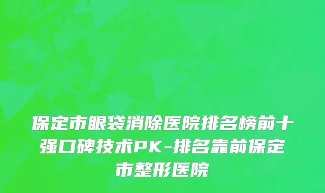 保定市眼袋消除医院排名榜前十强口碑技术PK-排名靠前保定市整形医院