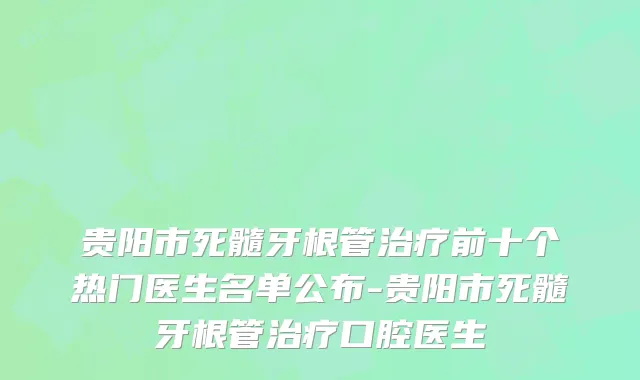 贵阳市死髓牙根管治疗前十个热门医生名单公布-贵阳市死髓牙根管治疗口腔医生