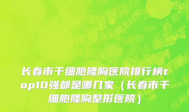 长春市干细胞隆胸医院排行榜top10强都是哪几家（长春市干细胞隆胸整形医院）