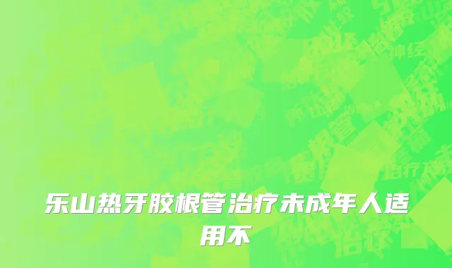 乐山热牙胶根管治疗未成年人适用不