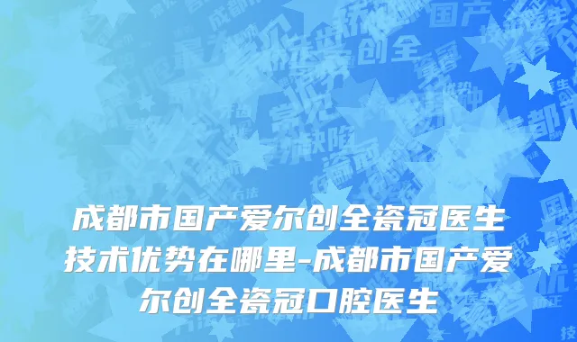 成都市国产爱尔创全瓷冠医生技术优势在哪里-成都市国产爱尔创全瓷冠口腔医生