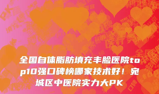全国自体脂肪填充丰脸医院top10强口碑榜哪家技术好!宛城区中医院实力大PK