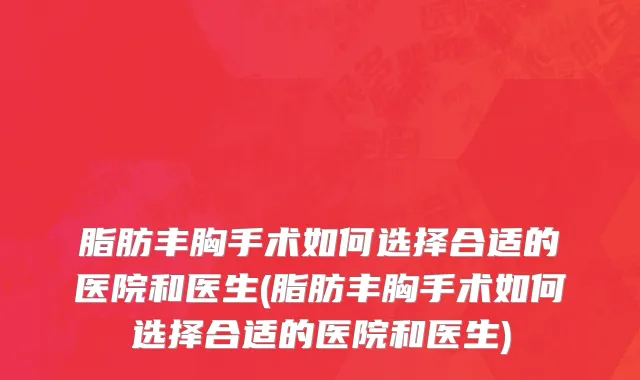 脂肪丰胸手术如何选择合适的医院和医生(脂肪丰胸手术如何选择合适的医院和医生)
