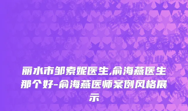 丽水市邹索妮医生,俞海燕医生那个好-俞海燕医师案例风格展示