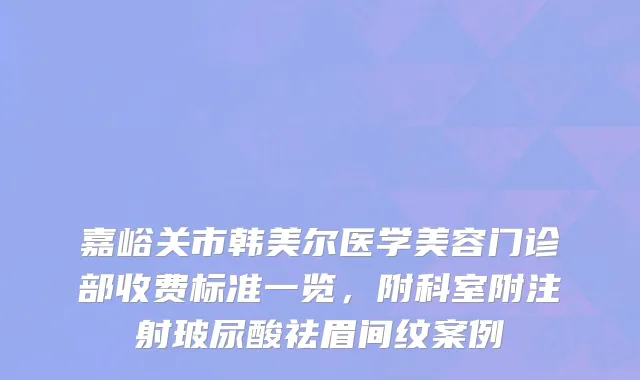 嘉峪关市韩美尔医学美容门诊部收费标准一览，附科室附注射玻尿酸祛眉间纹案例