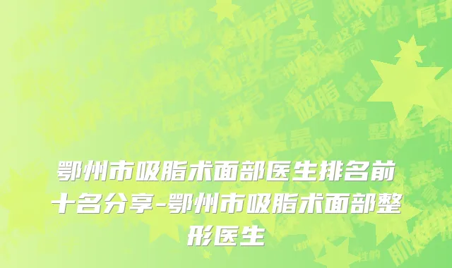 鄂州市吸脂术面部医生排名前十名分享-鄂州市吸脂术面部整形医生