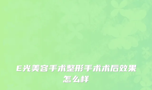E光美容手术整形手术术后效果怎么样