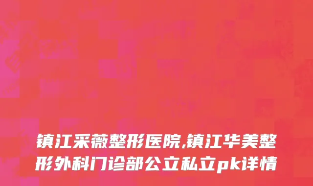 镇江采薇整形医院,镇江华美整形外科门诊部公立私立pk详情