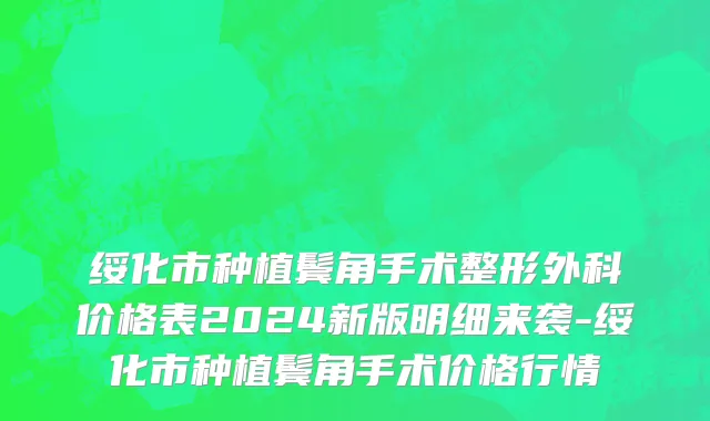 绥化市种植鬓角手术整形外科价格表2024新版明细来袭-绥化市种植鬓角手术价格行情