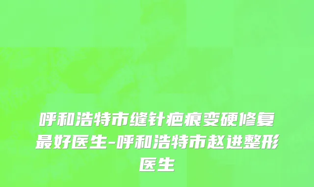 呼和浩特市缝针疤痕变硬修复最好医生-呼和浩特市赵进整形医生