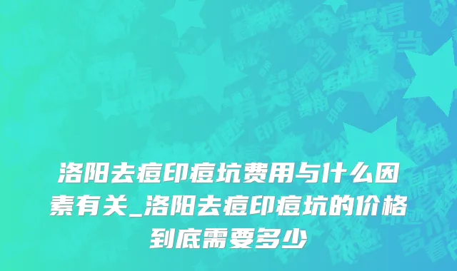 洛阳去痘印痘坑费用与什么因素有关_洛阳去痘印痘坑的价格到底需要多少