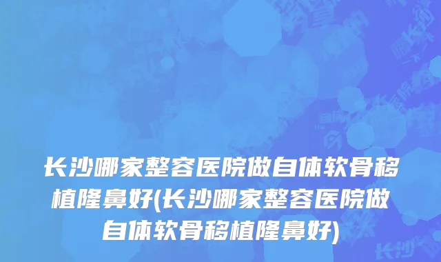 长沙哪家整容医院做自体软骨移植隆鼻好(长沙哪家整容医院做自体软骨移植隆鼻好)