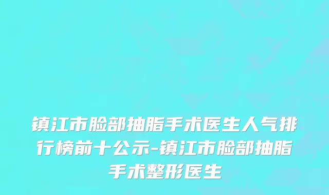 镇江市脸部抽脂手术医生人气排行榜前十公示-镇江市脸部抽脂手术整形医生