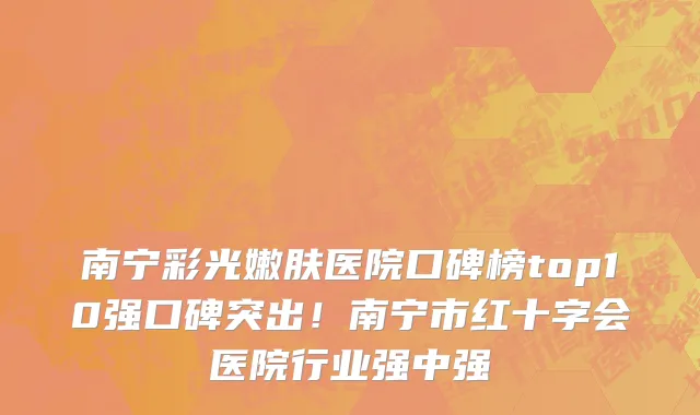 南宁彩光嫩肤医院口碑榜top10强口碑突出!南宁市红十字会医院行业强中强