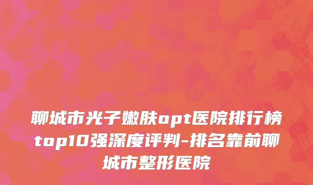 聊城市光子嫩肤opt医院排行榜top10强深度评判-排名靠前聊城市整形医院