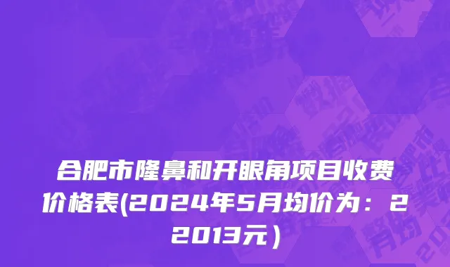 合肥市隆鼻和开眼角项目收费价格表(2024年5月均价为：22013元）
