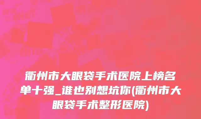 衢州市大眼袋手术医院上榜名单十强_谁也别想坑你(衢州市大眼袋手术整形医院)