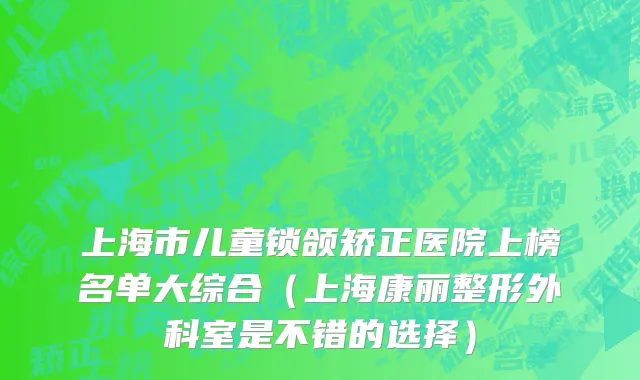 上海市儿童锁颌矫正医院上榜名单大综合（上海康丽整形外科室是不错的选择）