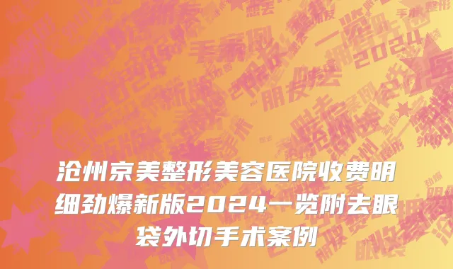 沧州京美整形美容医院收费明细劲爆新版2024一览附去眼袋外切手术案例