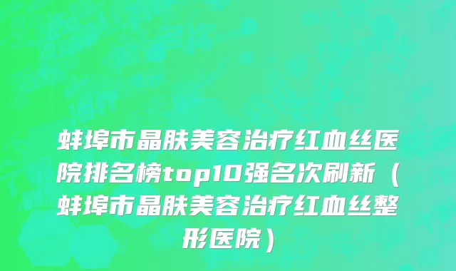 蚌埠市晶肤美容治疗红血丝医院排名榜top10强名次刷新（蚌埠市晶肤美容治疗红血丝整形医院）