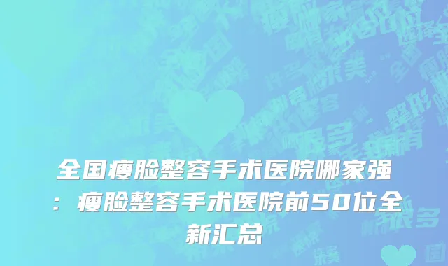 全国瘦脸整容手术医院哪家强：瘦脸整容手术医院前50位全新汇总