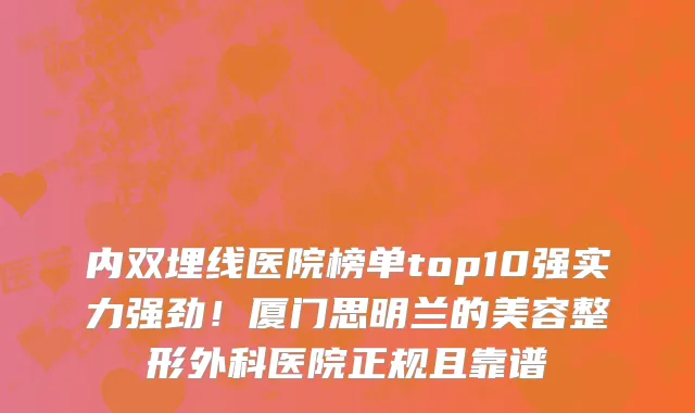 内双埋线医院榜单top10强实力强劲!厦门思明兰的美容整形外科医院正规且靠谱