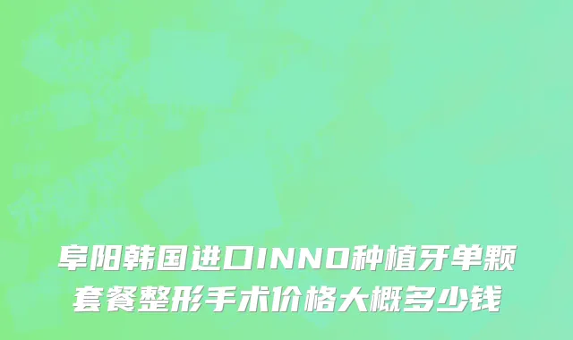 阜阳韩国进口INNO种植牙单颗套餐整形手术价格大概多少钱