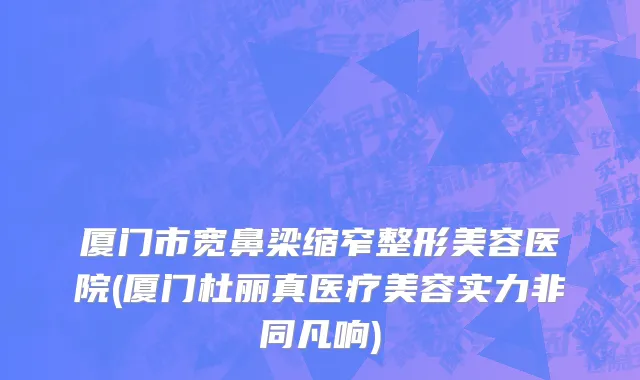 厦门市宽鼻梁缩窄整形美容医院(厦门杜丽真医疗美容实力非同凡响)