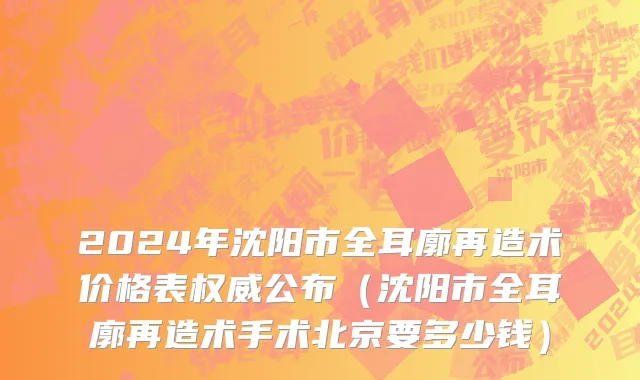 2024年沈阳市全耳廓再造术价格表权威公布（沈阳市全耳廓再造术手术北京要多少钱）