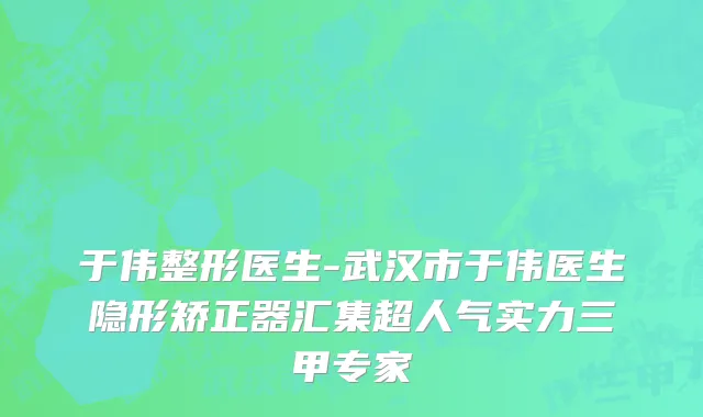 于伟整形医生-武汉市于伟医生隐形矫正器汇集超人气实力三甲专家
