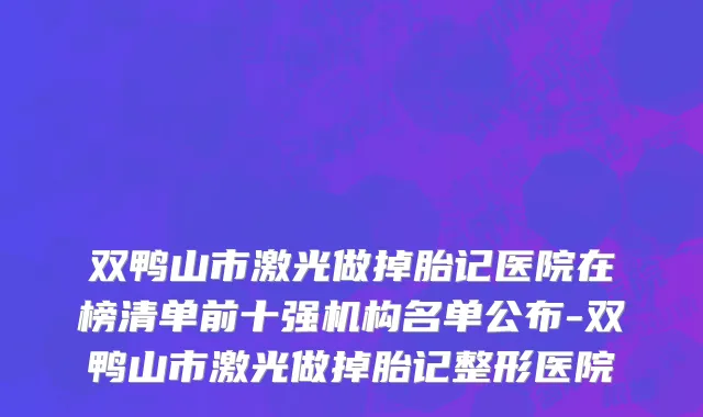 双鸭山市激光做掉胎记医院在榜清单前十强机构名单公布-双鸭山市激光做掉胎记整形医院