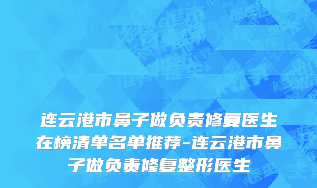 连云港市鼻子做负责修复医生在榜清单名单推荐-连云港市鼻子做负责修复整形医生