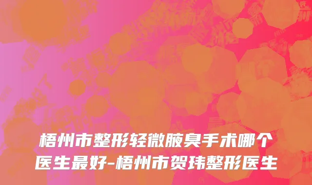 梧州市整形轻微腋臭手术哪个医生最好-梧州市贺玮整形医生