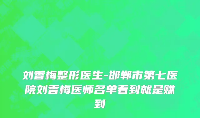 刘香梅整形医生-邯郸市第七医院刘香梅医师名单看到就是赚到