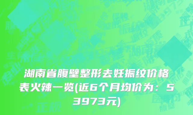 湖南省腹壁整形去妊振纹价格表火辣一览(近6个月均价为：53973元)