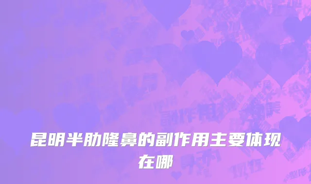 昆明半肋隆鼻的副作用主要体现在哪