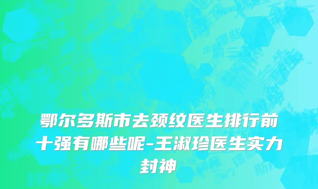 鄂尔多斯市去颈纹医生排行前十强有哪些呢-王淑珍医生实力封神