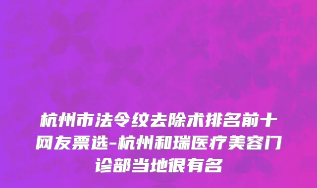 杭州市法令纹去除术排名前十网友票选-杭州和瑞医疗美容门诊部当地很有名