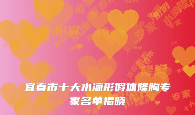 宜春市十大水滴形假体隆胸专家名单揭晓