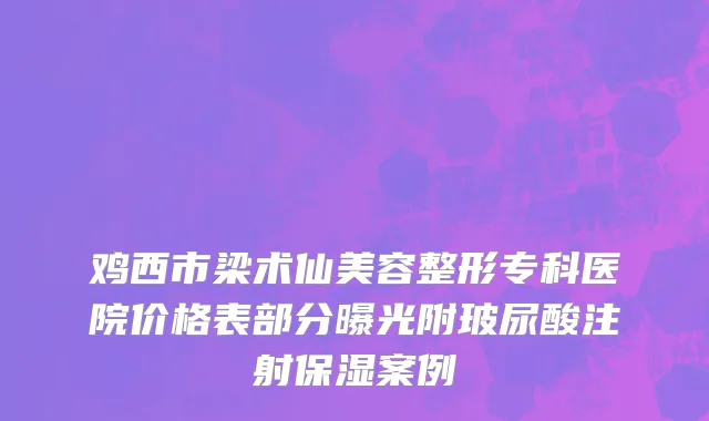 鸡西市梁术仙美容整形专科医院价格表部分曝光附玻尿酸注射保湿案例