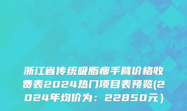 浙江省传统吸脂瘦手臂价格收费表2024热门项目表预览(2024年均价为：22850元）