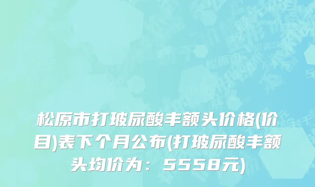 松原市打玻尿酸丰额头价格(价目)表下个月公布(打玻尿酸丰额头均价为：5558元)