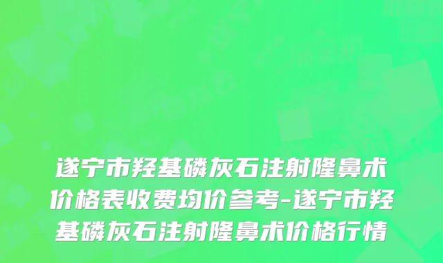 遂宁市羟基磷灰石注射隆鼻术价格表收费均价参考-遂宁市羟基磷灰石注射隆鼻术价格行情