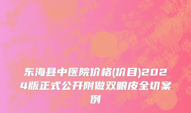 东海县中医院价格(价目)2024版正式公开附做双眼皮全切案例