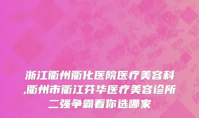 浙江衢州衢化医院医疗美容科,衢州市衢江芬华医疗美容诊所二强争霸看你选哪家