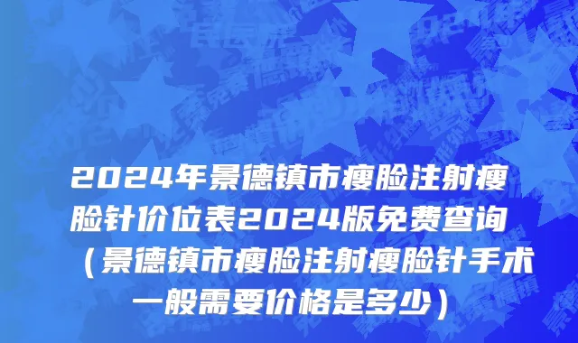 2024年景德镇市瘦脸注射瘦脸针价位表2024版免费查询（景德镇市瘦脸注射瘦脸针手术一般需要价格是多少）