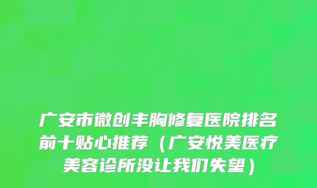 广安市微创丰胸修复医院排名前十贴心推荐（广安悦美医疗美容诊所没让我们失望）