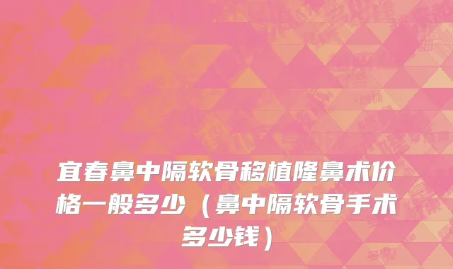 宜春鼻中隔软骨移植隆鼻术价格一般多少（鼻中隔软骨手术多少钱）