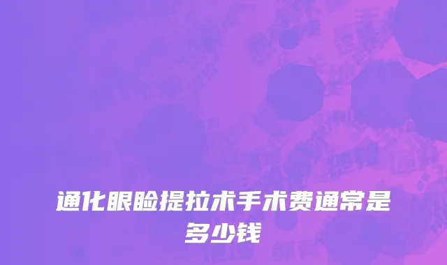 通化眼睑提拉术手术费通常是多少钱