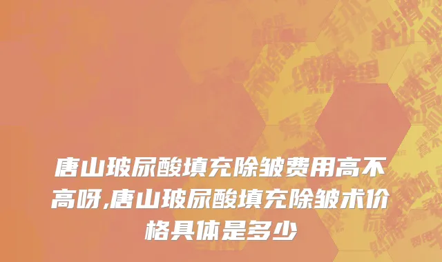 唐山玻尿酸填充除皱费用高不高呀,唐山玻尿酸填充除皱术价格具体是多少